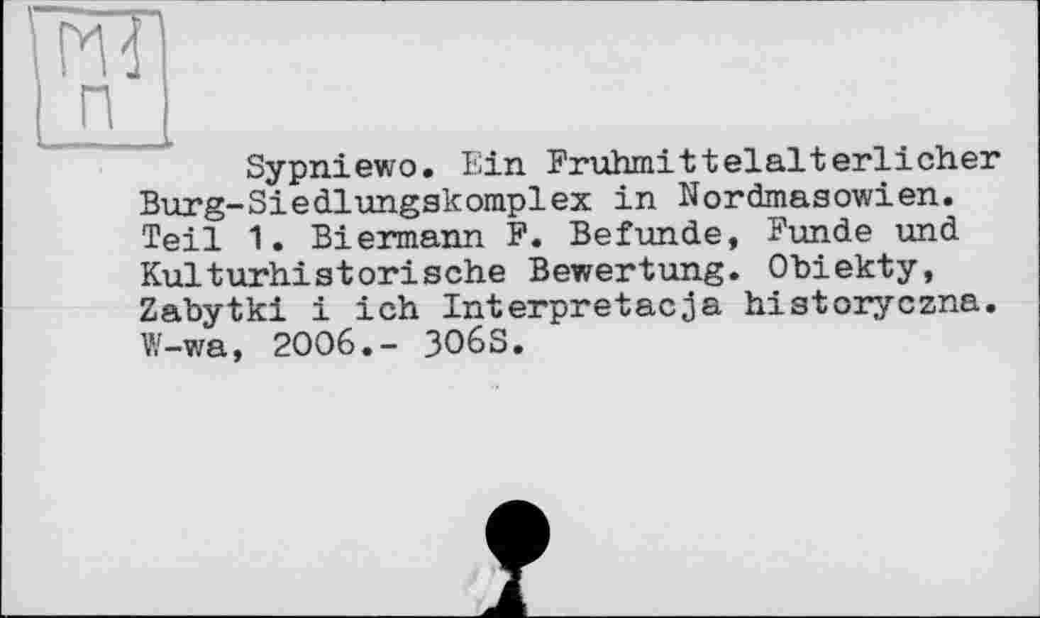 ﻿Sypniewo. Ein Frühmittelalterlicher Burg-Siedlungskomplex in Nordmasowien. Teil 1. Biermann F. Befunde, Funde und Kulturhistorische Bewertung. Obiekty, Zabytki і ich Interpretacja historyczna. W-wa, 2006.- 3O6S.